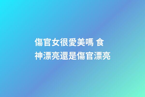 傷官女很愛美嗎 食神漂亮還是傷官漂亮-第1張-觀點-玄機派